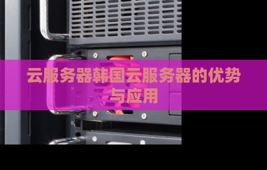 云服务器韩国云服务器的优势与应用