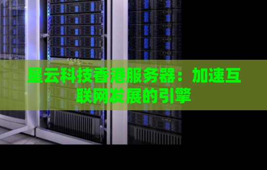 星云科技香港服务器:加速互联网发展的引擎 星云科技香港服务器:加速互联网发展的引擎