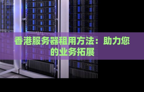 香港服务器租用方法:助力您的业务拓展 香港服务器租用方法:助力您的业务拓展