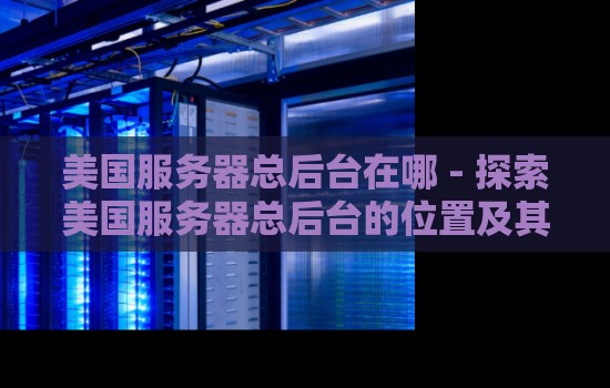 美国服务器总后台在哪 - 分析美国服务器总后台的位置及其重要性 美国服务器总后台在哪 - 分析美国服务器总后台的位置及其重要性