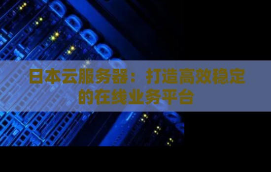 日本云服务器:打造高效稳定的在线业务平台 日本云服务器:打造高效稳定的在线业务平台