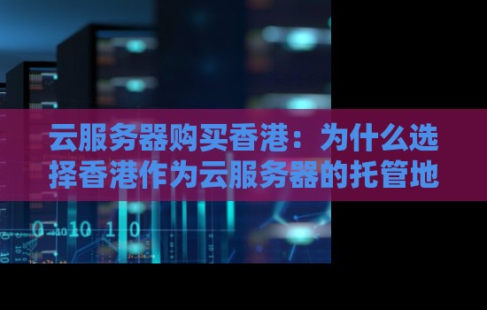云服务器购买香港:为什么选择香港作为云服务器的托管地 云服务器购买香港:为什么选择香港作为云服务器的托管地