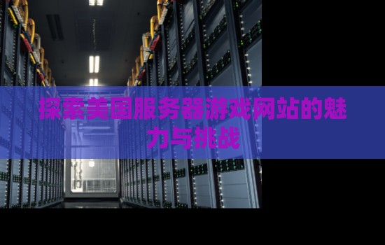 分析美国服务器游戏网站的魅力与挑战 分析美国服务器游戏网站的魅力与挑战
