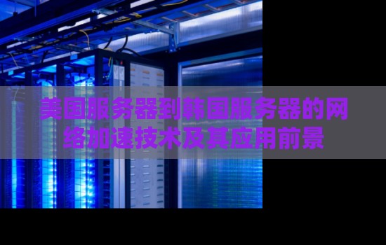 美国服务器到韩国服务器的网络加速技术及其应用前景 美国服务器到韩国服务器的网络加速技术及其应用前景