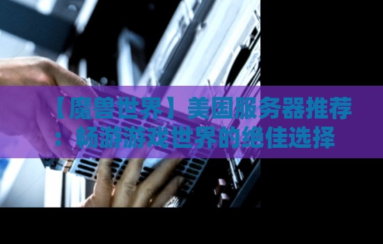 【魔兽世界】美国服务器推荐:畅游游戏世界的绝佳选择 【魔兽世界】美国服务器推荐:畅游游戏世界的绝佳选择