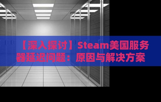 Steam美国服务器延迟问题:原因与解决方案 Steam美国服务器延迟问题:原因与解决方案