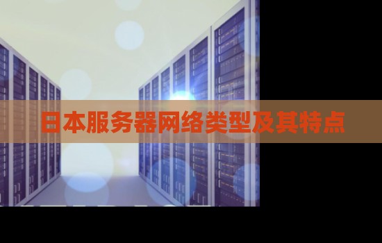 日本服务器网络类型及其特点:日本网络基础设施的发展与优势 日本服务器网络类型及其特点:日本网络基础设施的发展与优势