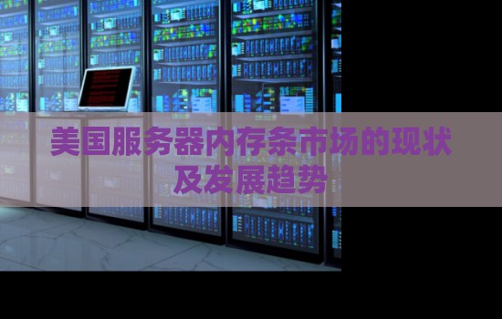 美国服务器内存条市场的现状及发展趋势 美国服务器内存条市场的现状及发展趋势