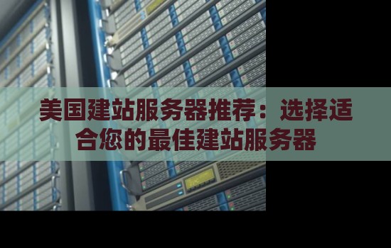 美国建站服务器推荐:选择适合您的好的建站服务器 美国建站服务器推荐:选择适合您的好的建站服务器