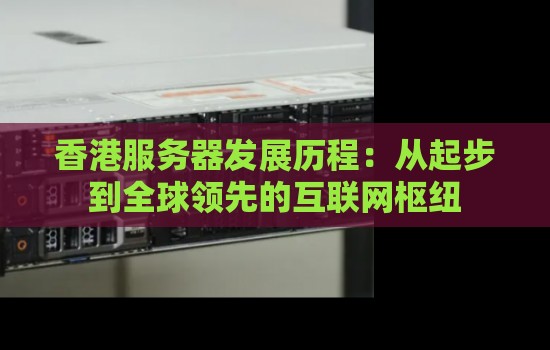 香港服务器发展历程：从起步到全球领先的互联网枢纽