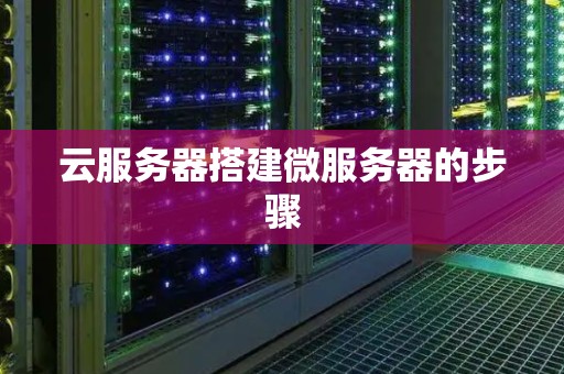云服务器搭建微服务器的步骤 云服务器搭建微服务器的步骤