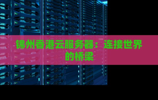 锦州香港云服务器:连接世界的桥梁 锦州香港云服务器:连接世界的桥梁