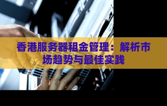 香港服务器租金管理:解析市场趋势与好的经验 香港服务器租金管理:解析市场趋势与好的经验