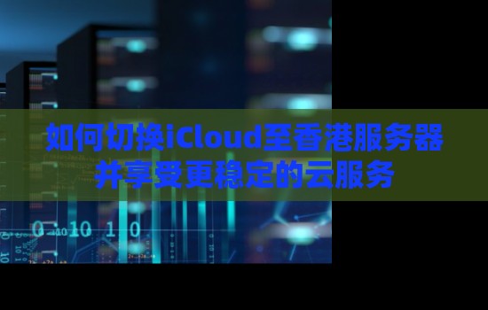 如何切换iCloud至香港服务器并享受更稳定的云服务 如何切换iCloud至香港服务器并享受更稳定的云服务