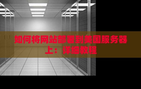 如何将网站部署到美国服务器上:详细教程 如何将网站部署到美国服务器上:详细教程