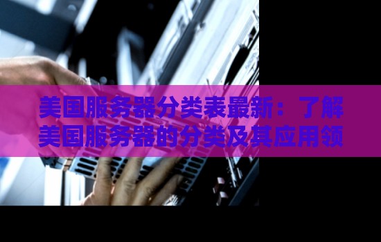 美国服务器分类表最新：了解美国服务器的分类及其应用领域