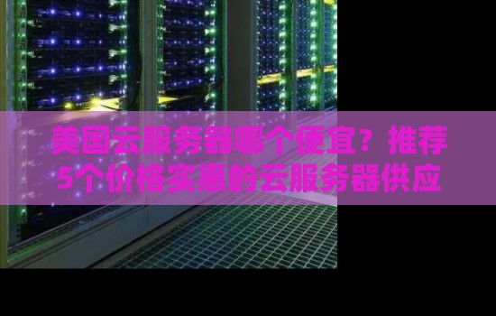 美国云服务器哪个便宜？推荐5个价格实惠的云服务器供应商