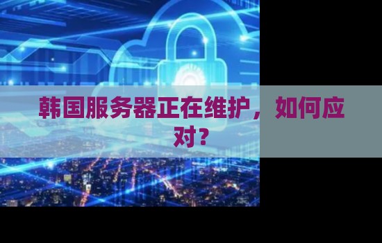 韩国服务器正在维护,如何应对? 韩国服务器正在维护,如何应对?