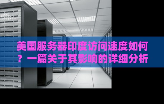 美国服务器印度访问速度如何？一篇关于其影响的详细分析