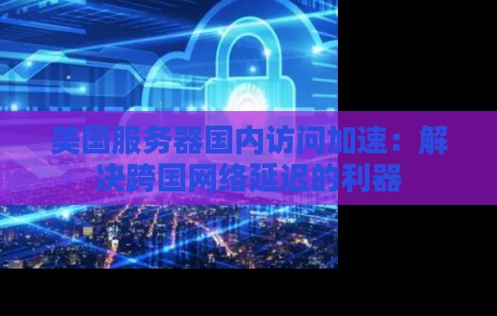 美国服务器国内访问加速:解决跨国网络延迟的利器 美国服务器国内访问加速:解决跨国网络延迟的利器