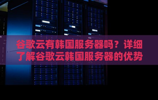 谷歌云有韩国服务器吗?详细了解谷歌云韩国服务器的优势和功能 谷歌云有韩国服务器吗?详细了解谷歌云韩国服务器的优势和功能