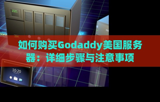 如何购买Godaddy美国服务器:详细步骤与注意事项 如何购买Godaddy美国服务器:详细步骤与注意事项