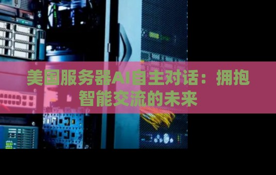 美国服务器AI自主对话：拥抱智能交流的未来