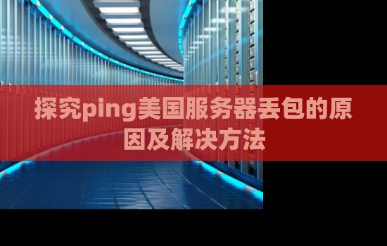 分析ping美国服务器丢包的原因及解决方法 分析ping美国服务器丢包的原因及解决方法