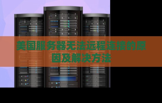 美国服务器无法远程连接的原因及解决方法 美国服务器无法远程连接的原因及解决方法