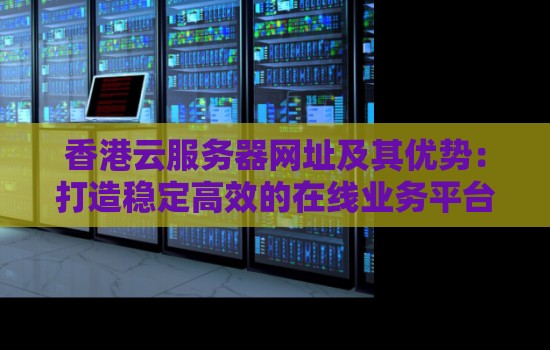 香港云服务器网址及其优势：打造稳定高效的在线业务平台