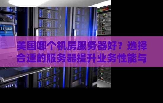 美国哪个机房服务器好?选择合适的服务器提升业务性能与安全 美国哪个机房服务器好?选择合适的服务器提升业务性能与安全