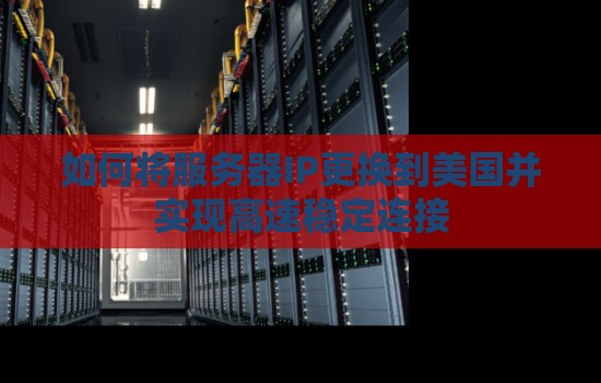如何将服务器IP更换到美国并实现高速稳定连接 如何将服务器IP更换到美国并实现高速稳定连接