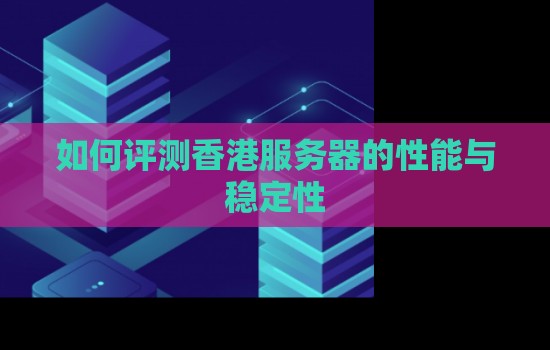 如何评测香港服务器的性能与稳定性 如何评测香港服务器的性能与稳定性
