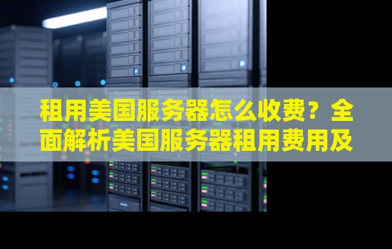 租用美国服务器怎么收费？全面解析美国服务器租用费用及相关问题