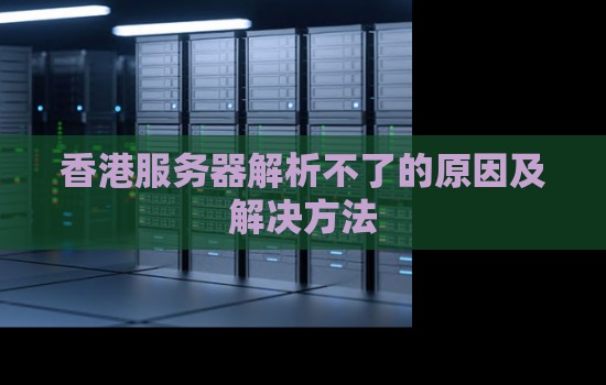 香港服务器解析不了的原因及解决方法