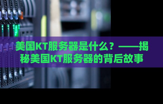 美国KT服务器是什么?——揭秘美国KT服务器的背后故事 美国KT服务器是什么?——揭秘美国KT服务器的背后故事