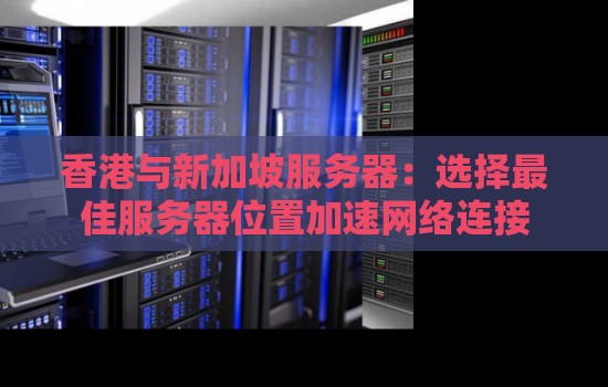 香港与新加坡服务器:选择好的服务器位置加速网络连接 香港与新加坡服务器:选择好的服务器位置加速网络连接