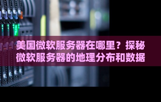 美国微软服务器在哪里？探秘微软服务器的地理分布和数据中心