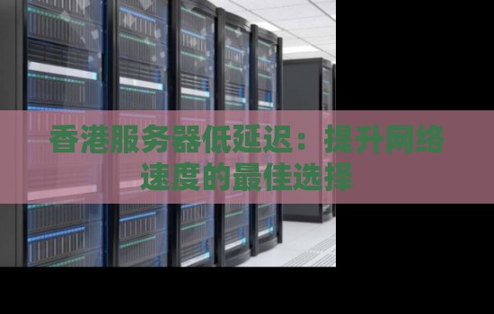 香港服务器低延迟:提升网络速度的好的选择 香港服务器低延迟:提升网络速度的好的选择
