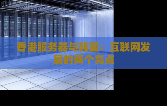 香港服务器与韩国:互联网发展的两个亮点 香港服务器与韩国:互联网发展的两个亮点