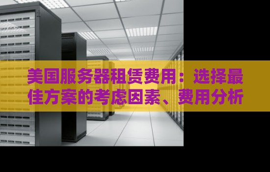 美国服务器租赁费用：选择好的方案的考虑因素、费用分析及优势解读