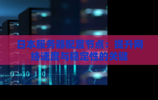 日本服务器配置节点:提升网络速度与稳定性的关键 日本服务器配置节点:提升网络速度与稳定性的关键