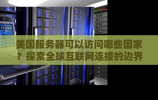 美国服务器可以访问哪些国家?分析全球互联网连接的边界 美国服务器可以访问哪些国家?分析全球互联网连接的边界