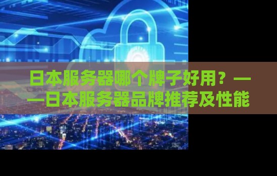 日本服务器哪个牌子好用?——日本服务器品牌推荐及性能分析 日本服务器哪个牌子好用?——日本服务器品牌推荐及性能分析