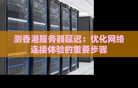 测香港服务器延迟：优化网络连接体验的重要步骤