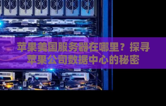 苹果美国服务器在哪里?探寻苹果公司数据中心的秘密 苹果美国服务器在哪里?探寻苹果公司数据中心的秘密