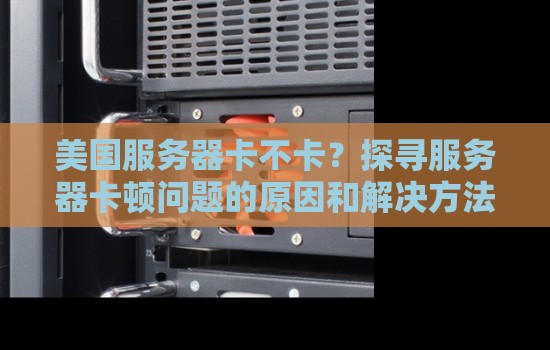 美国服务器卡不卡？探寻服务器卡顿问题的原因和解决方法