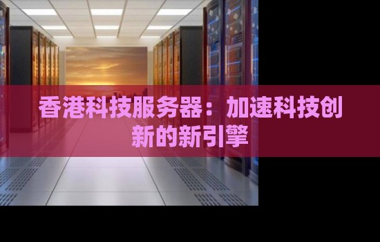 香港科技服务器:加速科技创新的新引擎 香港科技服务器:加速科技创新的新引擎