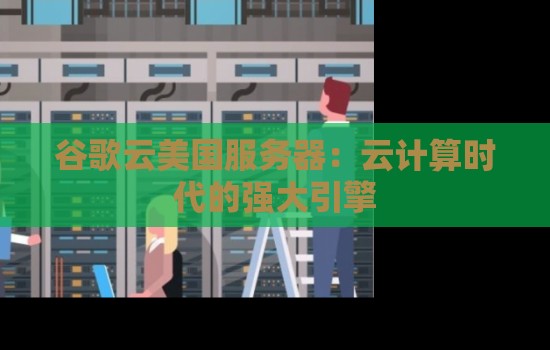 谷歌云美国服务器:云计算时代的强大引擎 谷歌云美国服务器:云计算时代的强大引擎