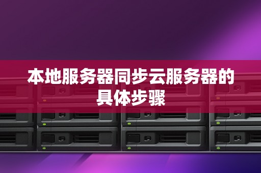 本地服务器同步云服务器的具体步骤 本地服务器同步云服务器的具体步骤
